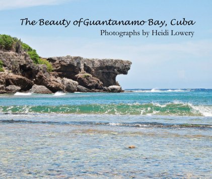 The Beauty of Guantanamo Bay, Cuba Photographs by Heidi Lowery book cover