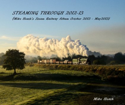 STEAMING THROUGH 2012-13 (Mike Heath's Steam Railway Album October 2012 - May2013) book cover