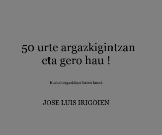 50 urte argazkigintzan eta gero hau ! Euskal argazkilari baten lanak JOSE LUIS IRIGOIEN book cover