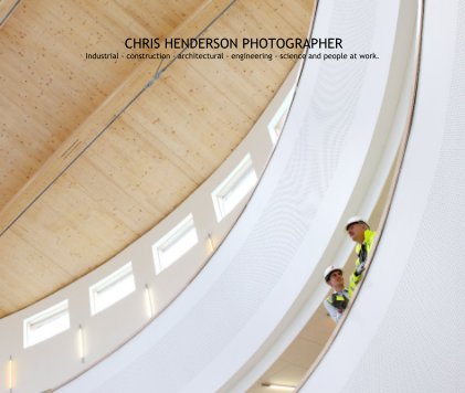 CHRIS HENDERSON PHOTOGRAPHER Industrial - construction - architectural - engineering - science and people at work. book cover