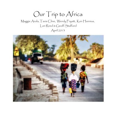 Our Trip to Africa Maggie Arola, Tavis Cline, Wendy Fryatt, Ken Hunnius, Lori Reed & Geoff Stafford April 2013 book cover