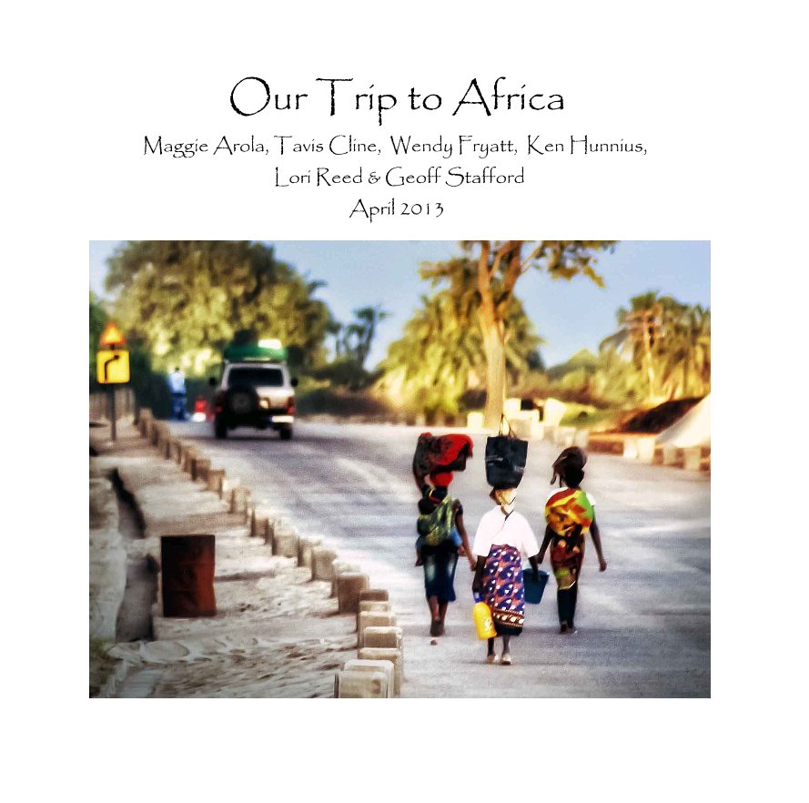 View Our Trip to Africa Maggie Arola, Tavis Cline, Wendy Fryatt, Ken Hunnius, Lori Reed & Geoff Stafford April 2013 by Jimc