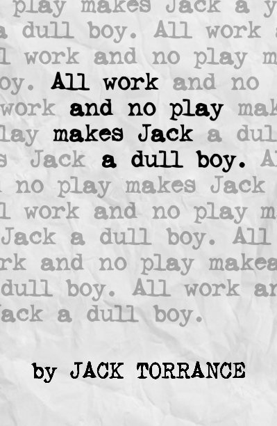 View All Work and No Play Makes Jack a Dull Boy (Text Cover) by Jack Torrance