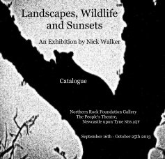 Landscapes, Wildlife and Sunsets An Exhibition by Nick Walker Catalogue Northern Rock Foundation Gallery The People's Theatre, Newcastle upon Tyne NE6 5QF September 16th - October 25th 2013 book cover