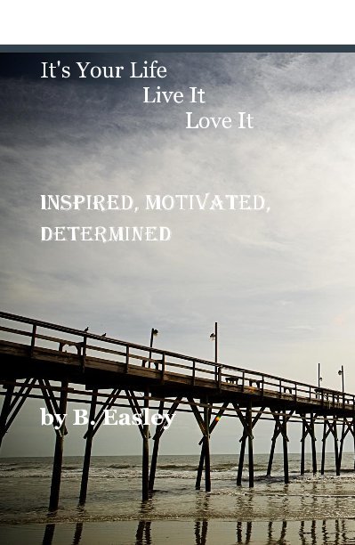 View It's Your Life Live It Love It Inspired, Motivated, Determined by B. Easley