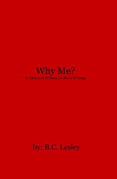 View Why Me? A Collection of Poems & Short Writings by by: B.C. Lesley