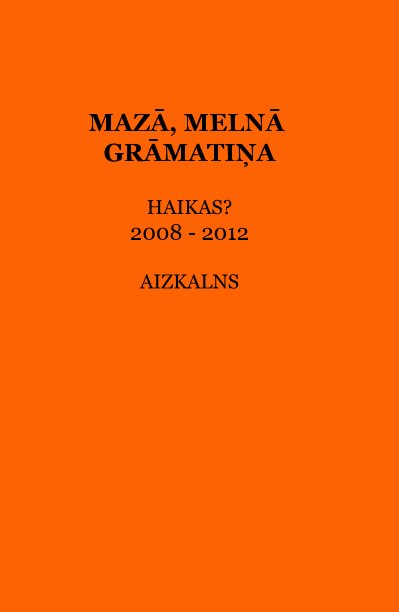 View MAZĀ, MELNĀ GRĀMATIŅA HAIKAS? 2008 - 2012 by AIZKALNS