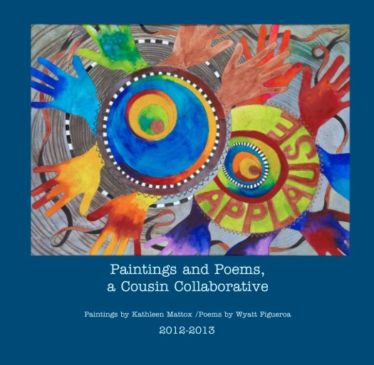 View Paintings and Poems, 
a Cousin Collaborative

Paintings by Kathleen Mattox /Poems by Wyatt Figueroa by 2012-2013
