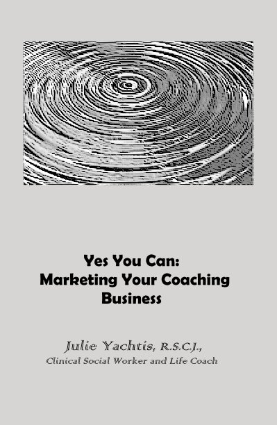 View Yes You Can: Marketing Your Coaching Business by Julie Yachtis, R.S.C.J., Clinical Social Worker and Life Coach