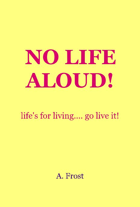 View NO LIFE ALOUD! life's for living.... go live it! by A. Frost