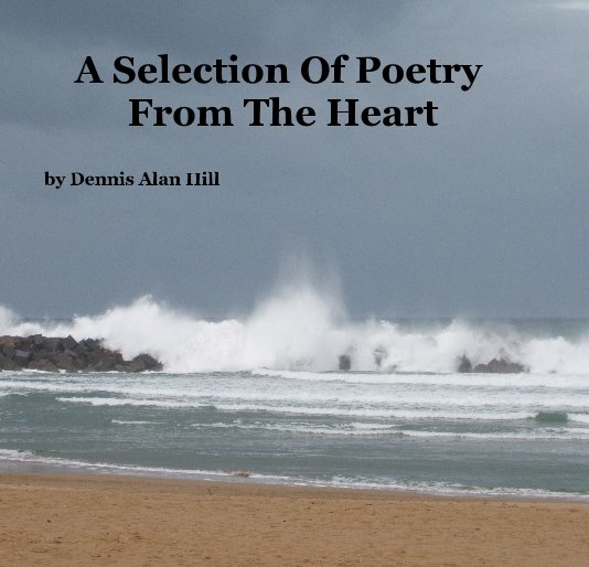 View A Selection Of Poetry From The Heart by Dennis Hill