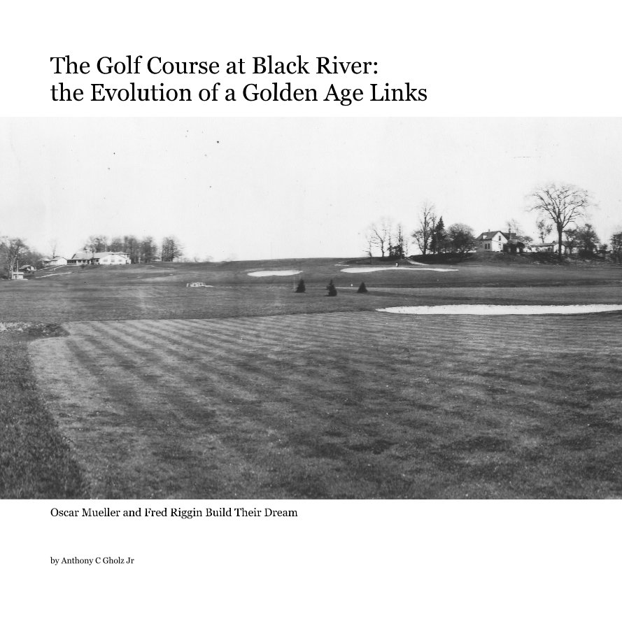 View The Golf Course at Black River: the Evolution of a Golden Age Links by Anthony C Gholz Jr
