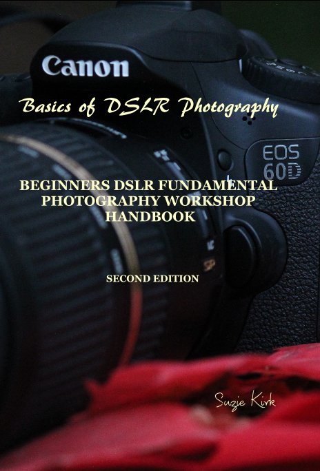 Visualizza Basics of DSLR Photography BEGINNERS DSLR FUNDAMENTAL PHOTOGRAPHY WORKSHOP HANDBOOK di Suzie Kirk