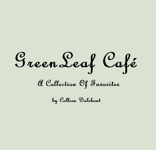 View GreenLeaf Cafe© A Collection Of Favorites by Colleen Dalebout by Colleen Dalebout