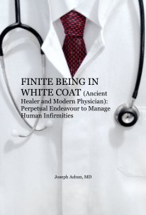 FINITE BEING IN WHITE COAT (Ancient Healer and Modern Physician): Perpetual Endeavour to Manage Human Infirmities book cover