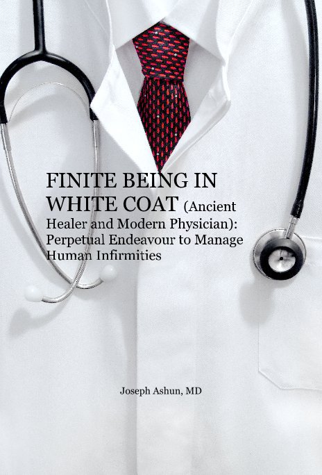 View FINITE BEING IN WHITE COAT (Ancient Healer and Modern Physician): Perpetual Endeavour to Manage Human Infirmities by Joseph Ashun, MD