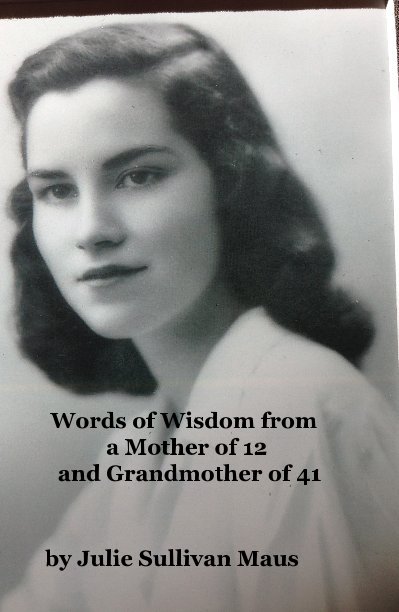 View Words of Wisdom from a Mother of 12 and Grandmother of 41 by Julie Sullivan Maus