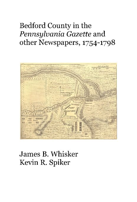 View Bedford County in the Pennsylvania Gazette and other Newspapers, 1754-1798 by James B. Whisker Kevin R. Spiker