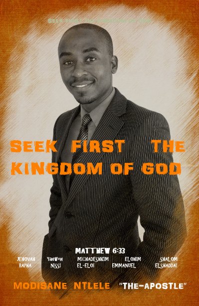 View SEEK FIRST THE KINGDOM OF GOD by MODISANE NTLELE "THE-APOSTLE"
