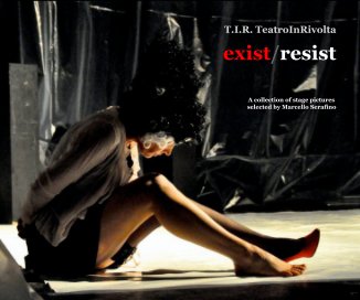 T.I.R. TeatroInRivolta exist/resist A collection of stage pictures selected by Marcello Serafino book cover