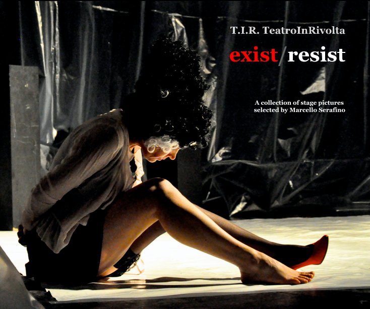 View T.I.R. TeatroInRivolta exist/resist A collection of stage pictures selected by Marcello Serafino by TIR
