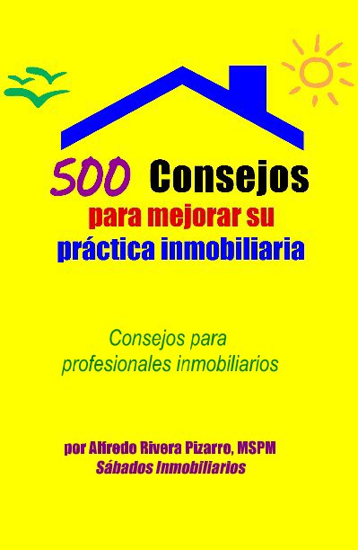 Visualizza 500 Consejos para mejorar su práctica inmobiliaria di por Alfredo Rivera Pizarro, MSPM Sabados Inmobiliarios