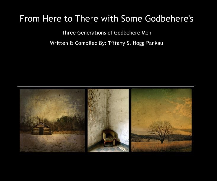 View From Here to There with Some Godbehere's by Written & Compiled By: Tiffany S. Hogg Pankau