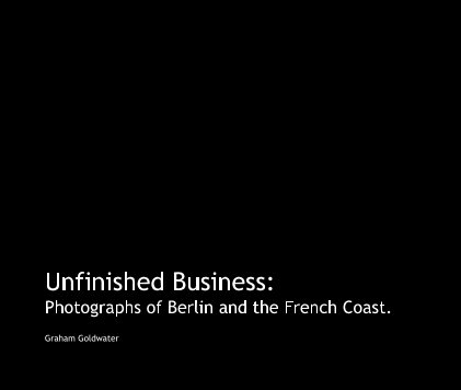 Unfinished Business: Photographs of Berlin and the French Coast. book cover