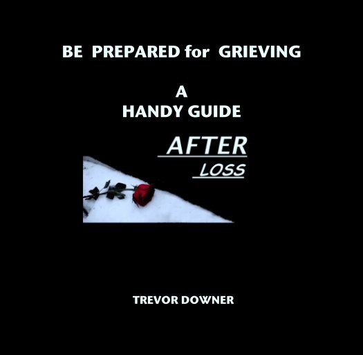 View BE  PREPARED for  GRIEVING

A
HANDY GUIDE by TREVOR DOWNER