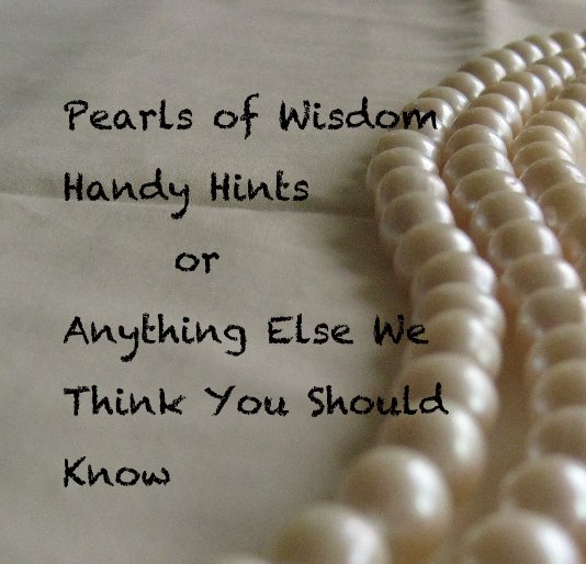 View Pearls of Wisdom Handy Hints or Anything Else We Think You Should Know by hellorose
