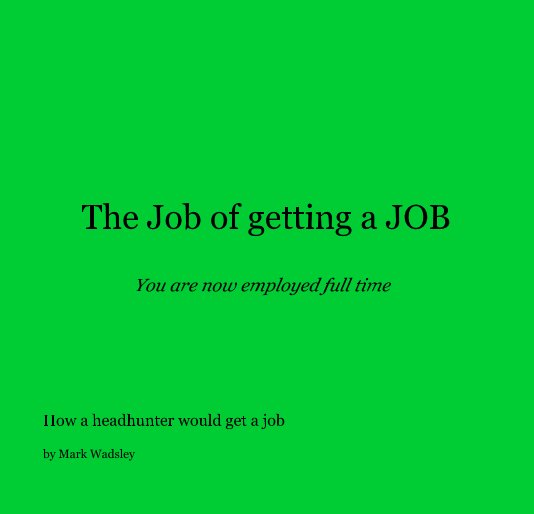 View The Job of getting a JOB You are now employed full time by Mark Wadsley