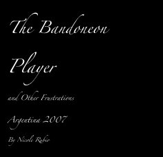 The Bandoneon Player and Other Frustrations Argentina 2007 By Nicole Rubio book cover