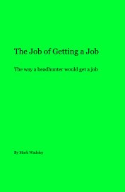 The Job of Getting a Job The way a headhunter would get a job book cover