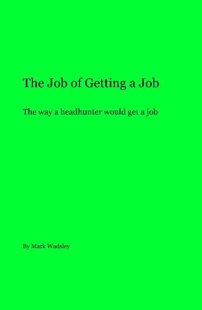 View The Job of Getting a Job The way a headhunter would get a job by Mark Wadsley