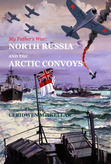 View My Father's War: NORTH RUSSIA AND THE ARCTIC CONVOYS by compiled by CERIDWEN MacKELLAR