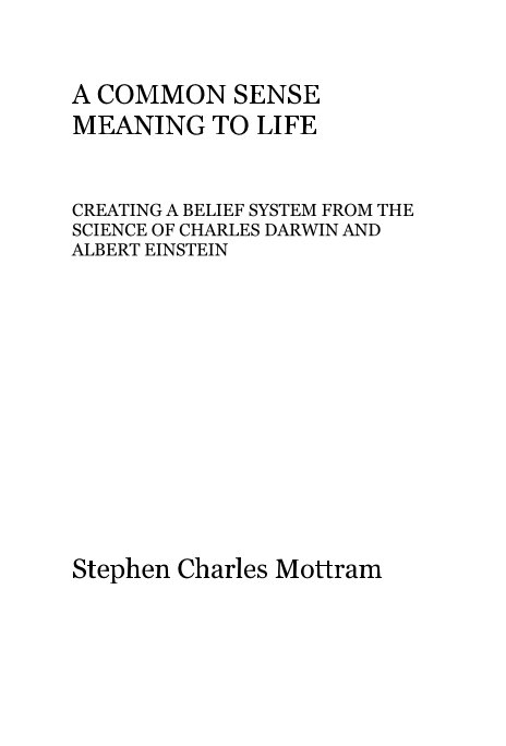 View A COMMON SENSE MEANING TO LIFE CREATING A BELIEF SYSTEM FROM THE SCIENCE OF CHARLES DARWIN AND ALBERT EINSTEIN by Stephen Charles Mottram