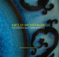 STEPHANIE ROZENE: HELD HOSTAGE - THE CORROSIVE USE OF MONEY IN POLITICS book cover