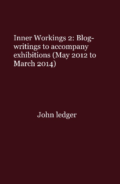 Ver Inner Workings 2: Blog-writings to accompany exhibitions (May 2012 to March 2014) por John Ledger