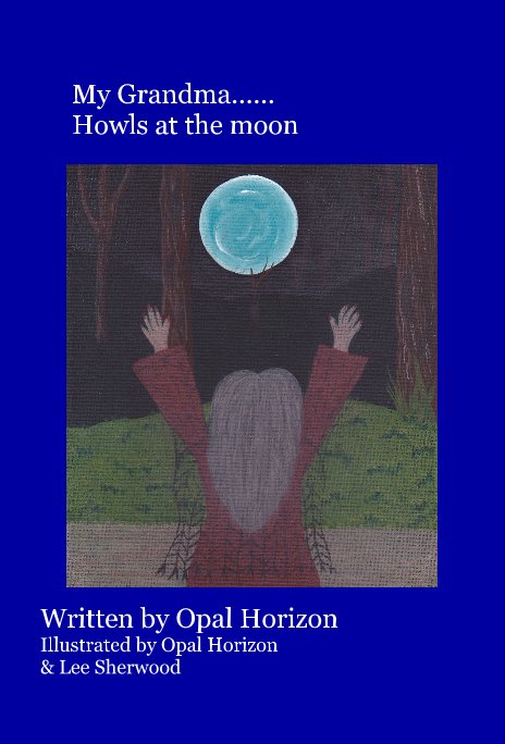 View My Grandma...... Howls at the moon by Written by Opal Horizon Illustrated by Opal Horizon & Lee Sherwood