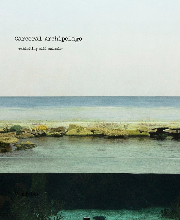 View Carceral Archipelago -exhibiting wild animals- by Wendy Bos
