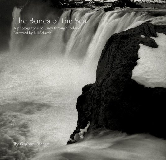 View The Bones of the Sea A photographic journey through Iceland, Foreward by Bill Schwab. by Graham Vasey