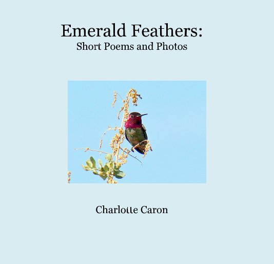 View Emerald Feathers: Short Poems and Photos Charlotte Caron by Charlotte Caron