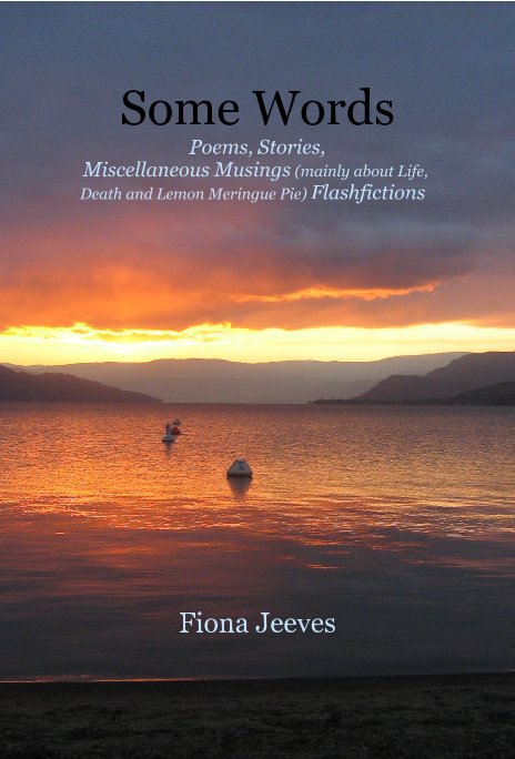 View Some Words Poems, Stories, Miscellaneous Musings (mainly about Life, Death and Lemon Meringue Pie) Flashfictions by Fiona Jeeves