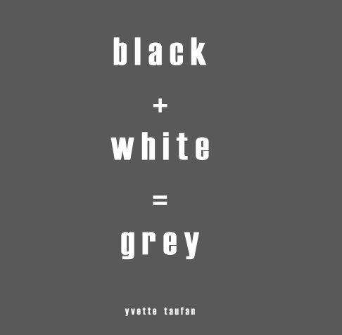 View BLACK + WHITE = GREY by YVETTE TAUFAN
