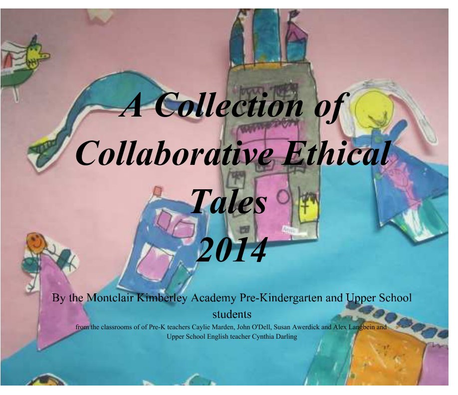 View A Collection of Collaborative Ethical Tales 2014 by the Students of the Montclair Kimberley Academy Pre-K, students of the Montclair Kimberley Academy Upper School, Caylie Marden, Cynthia Darling