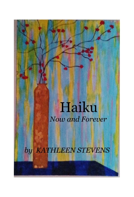 View Haiku Now and Forever by KATHLEEN STEVENS