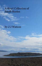 A Short Collection of Small Stories by J J Watson book cover