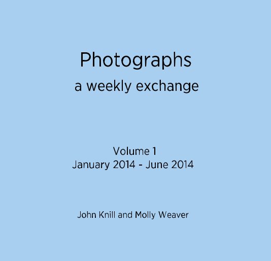 View Photographs a weekly exchange Volume 1 January 2014 - June 2014 by John Knill and Molly Weaver