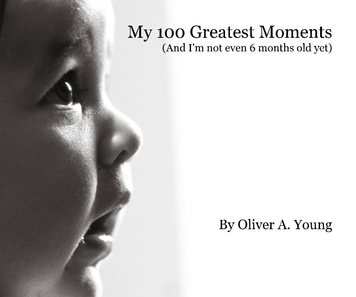 View My 100 Greatest Moments (And I'm not even 6 months old yet) By Oliver A. Young by Brad Young