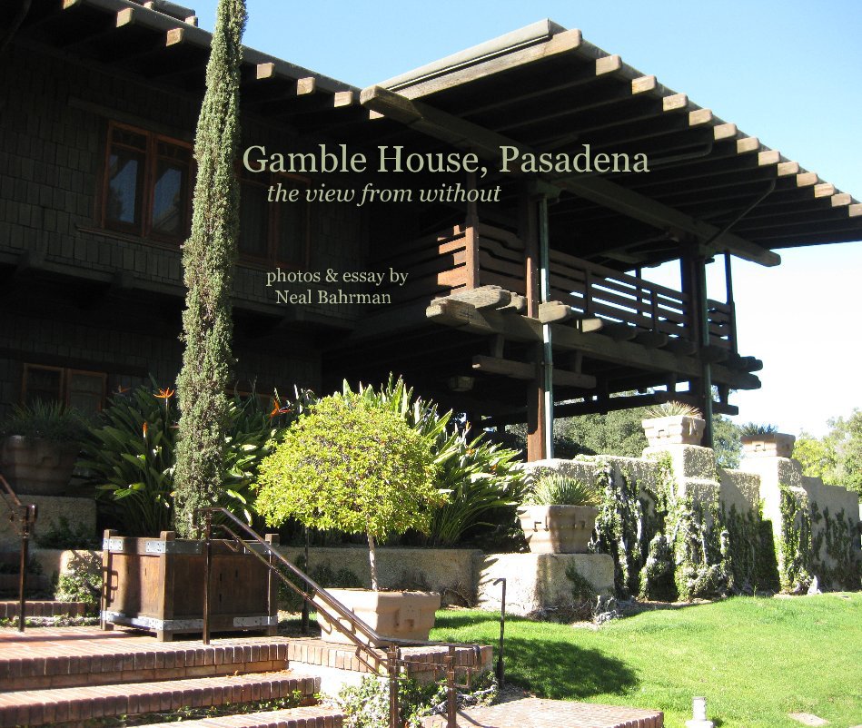 View Gamble House, Pasadena the view from without photos & essay by Neal Bahrman by photos and essay by Neal Bahrman